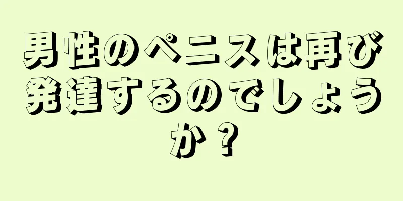 男性のペニスは再び発達するのでしょうか？
