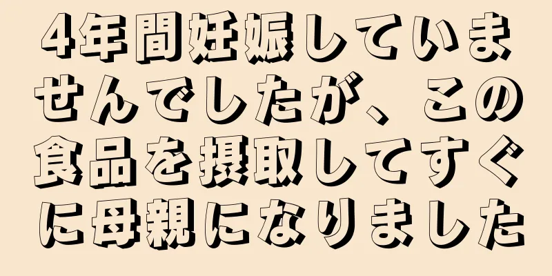 4年間妊娠していませんでしたが、この食品を摂取してすぐに母親になりました