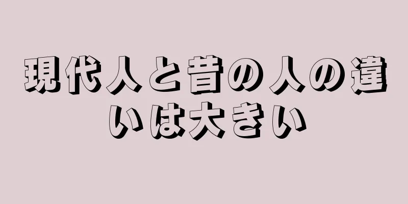 現代人と昔の人の違いは大きい