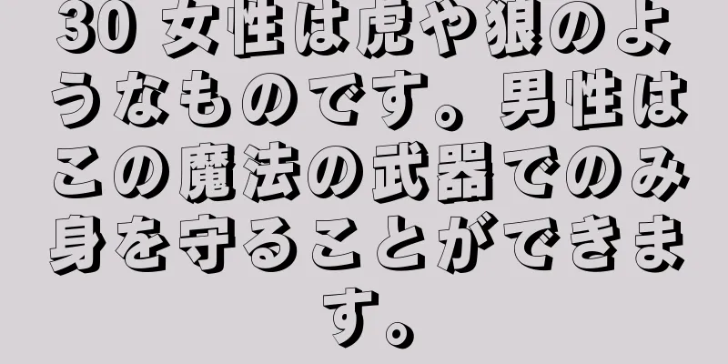 30 女性は虎や狼のようなものです。男性はこの魔法の武器でのみ身を守ることができます。