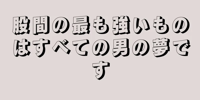 股間の最も強いものはすべての男の夢です
