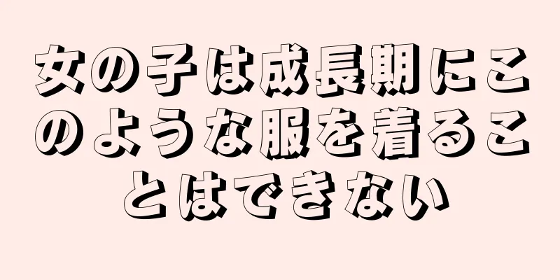 女の子は成長期にこのような服を着ることはできない