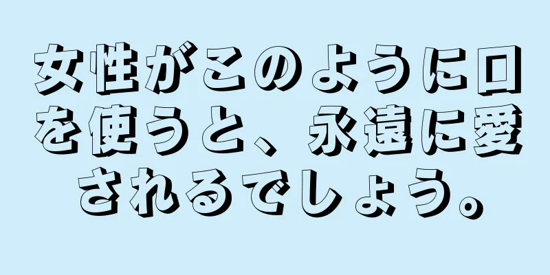 女性がこのように口を使うと、永遠に愛されるでしょう。