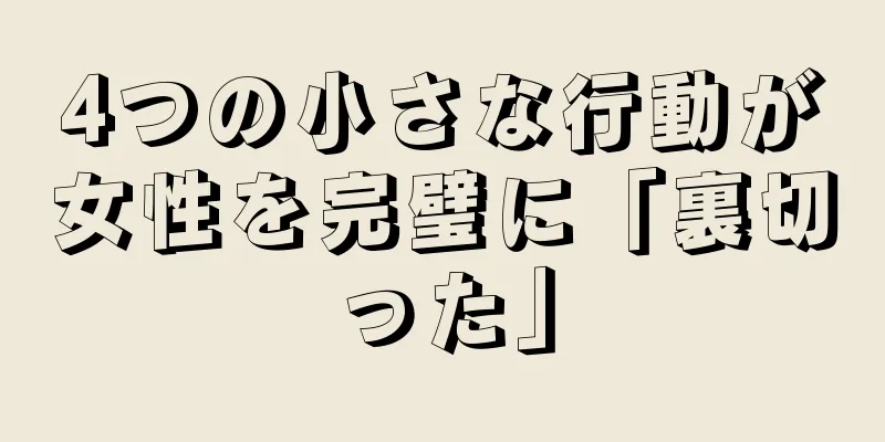 4つの小さな行動が女性を完璧に「裏切った」