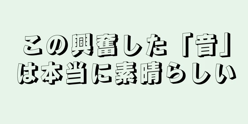 この興奮した「音」は本当に素晴らしい