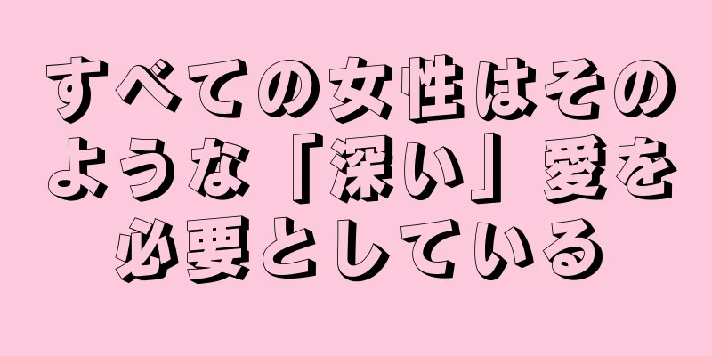 すべての女性はそのような「深い」愛を必要としている