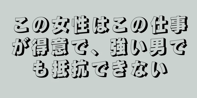 この女性はこの仕事が得意で、強い男でも抵抗できない