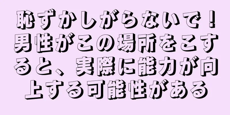 恥ずかしがらないで！男性がこの場所をこすると、実際に能力が向上する可能性がある