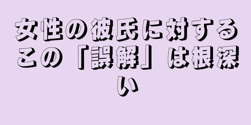 女性の彼氏に対するこの「誤解」は根深い