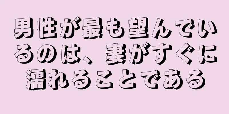 男性が最も望んでいるのは、妻がすぐに濡れることである