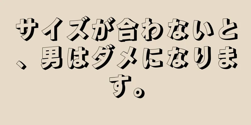 サイズが合わないと、男はダメになります。
