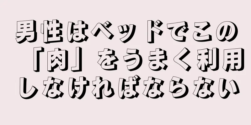 男性はベッドでこの「肉」をうまく利用しなければならない