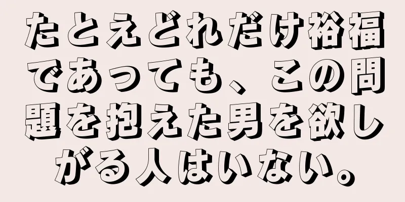 たとえどれだけ裕福であっても、この問題を抱えた男を欲しがる人はいない。