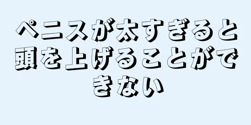 ペニスが太すぎると頭を上げることができない