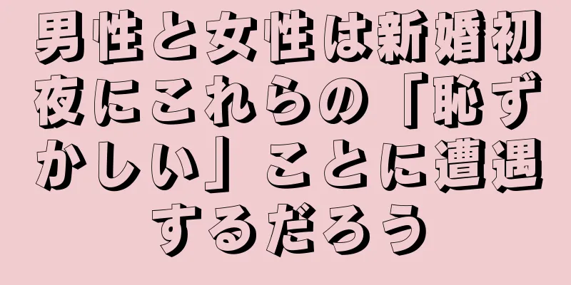 男性と女性は新婚初夜にこれらの「恥ずかしい」ことに遭遇するだろう
