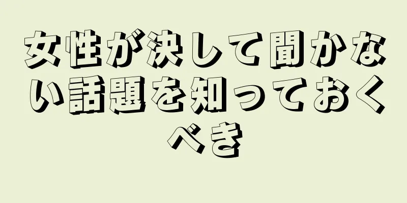 女性が決して聞かない話題を知っておくべき