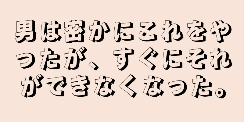 男は密かにこれをやったが、すぐにそれができなくなった。