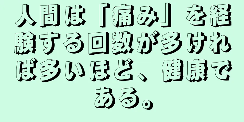 人間は「痛み」を経験する回数が多ければ多いほど、健康である。
