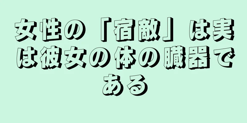 女性の「宿敵」は実は彼女の体の臓器である