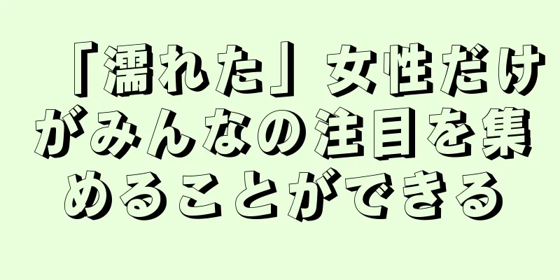 「濡れた」女性だけがみんなの注目を集めることができる