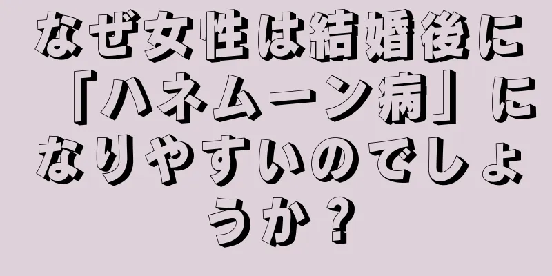なぜ女性は結婚後に「ハネムーン病」になりやすいのでしょうか？