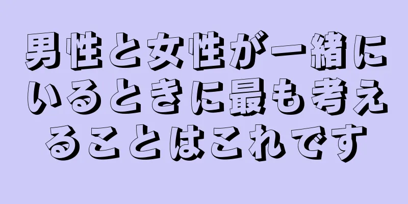 男性と女性が一緒にいるときに最も考えることはこれです