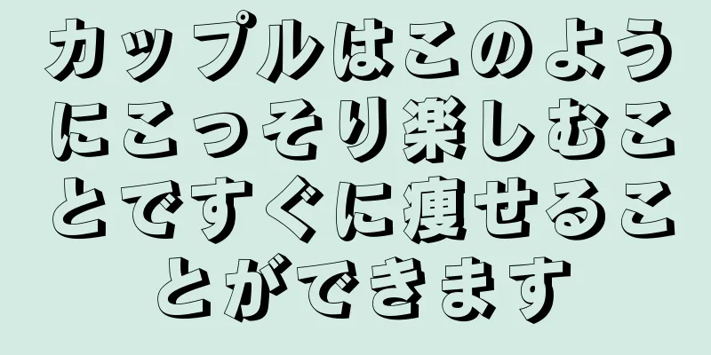 カップルはこのようにこっそり楽しむことですぐに痩せることができます