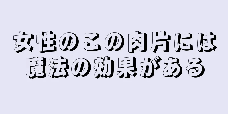 女性のこの肉片には魔法の効果がある