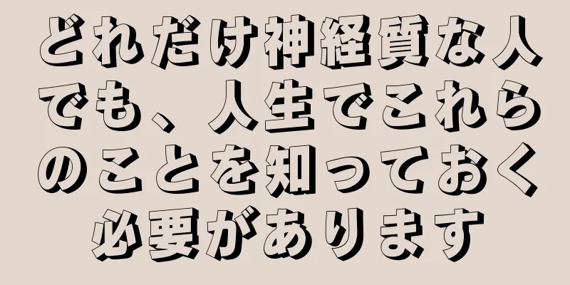 どれだけ神経質な人でも、人生でこれらのことを知っておく必要があります