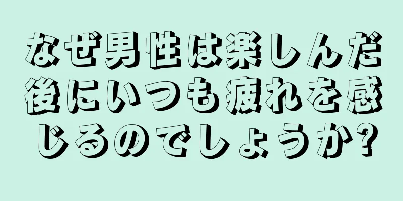 なぜ男性は楽しんだ後にいつも疲れを感じるのでしょうか?