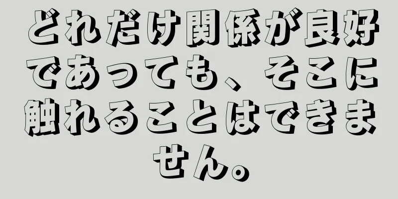 どれだけ関係が良好であっても、そこに触れることはできません。