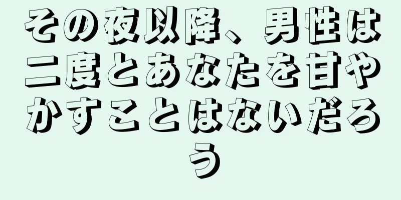 その夜以降、男性は二度とあなたを甘やかすことはないだろう