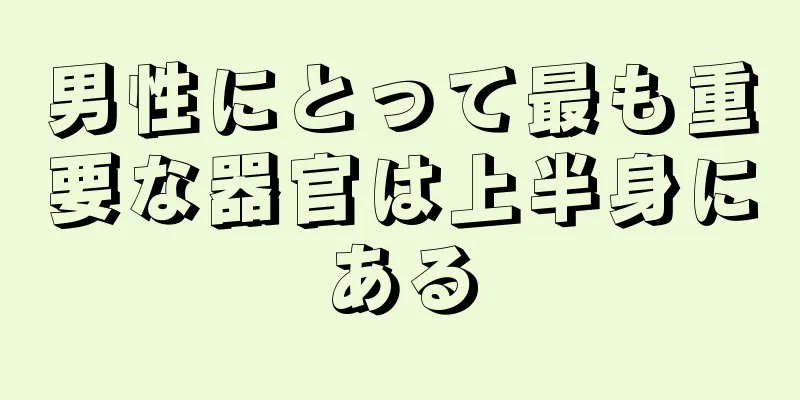 男性にとって最も重要な器官は上半身にある
