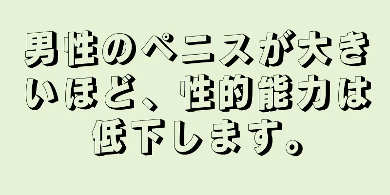 男性のペニスが大きいほど、性的能力は低下します。