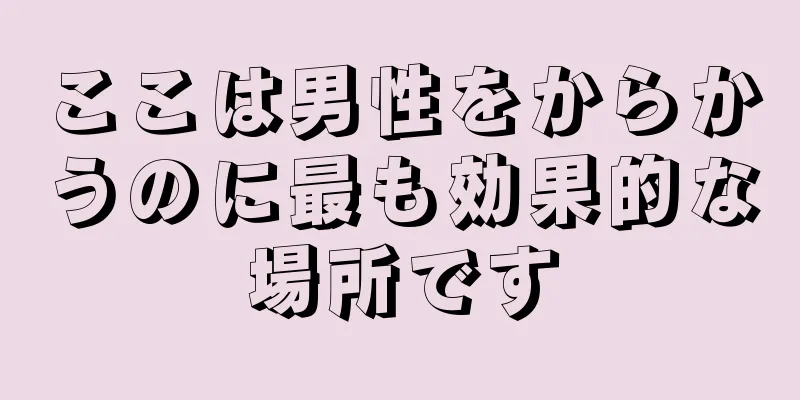 ここは男性をからかうのに最も効果的な場所です