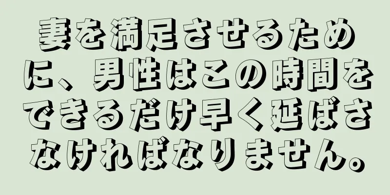 妻を満足させるために、男性はこの時間をできるだけ早く延ばさなければなりません。