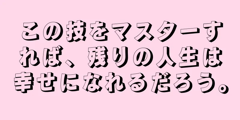 この技をマスターすれば、残りの人生は幸せになれるだろう。