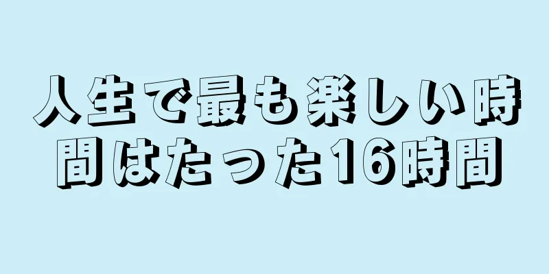 人生で最も楽しい時間はたった16時間