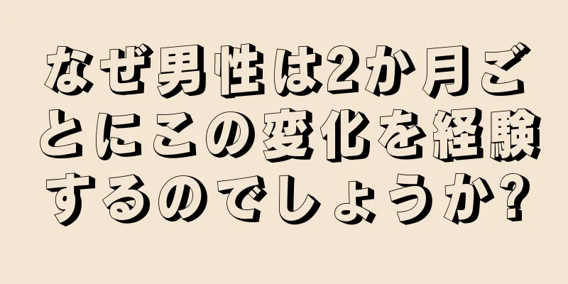 なぜ男性は2か月ごとにこの変化を経験するのでしょうか?
