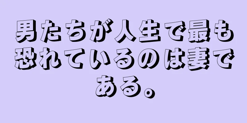 男たちが人生で最も恐れているのは妻である。
