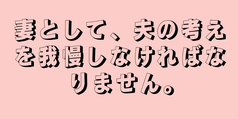 妻として、夫の考えを我慢しなければなりません。