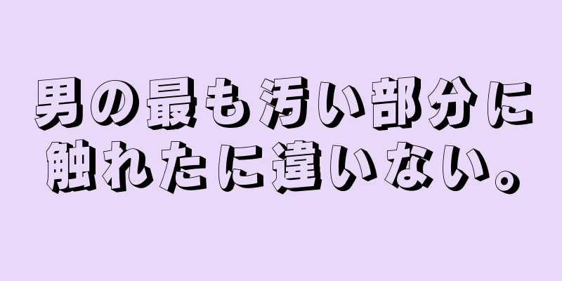男の最も汚い部分に触れたに違いない。