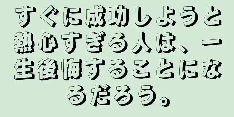 すぐに成功しようと熱心すぎる人は、一生後悔することになるだろう。