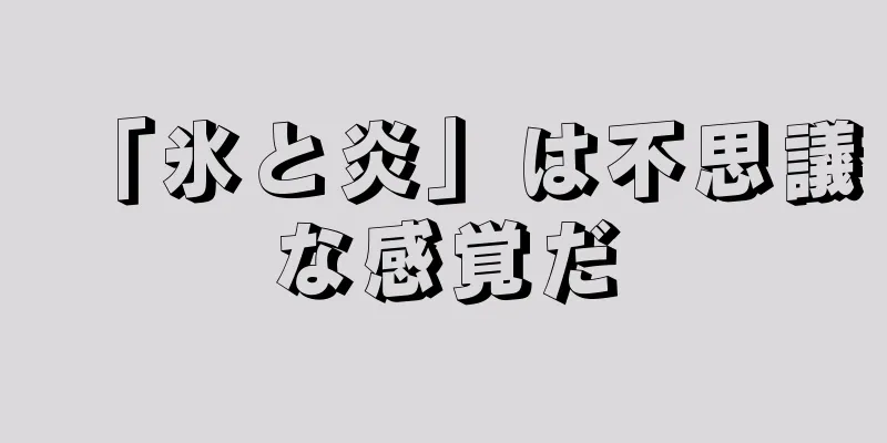 「氷と炎」は不思議な感覚だ