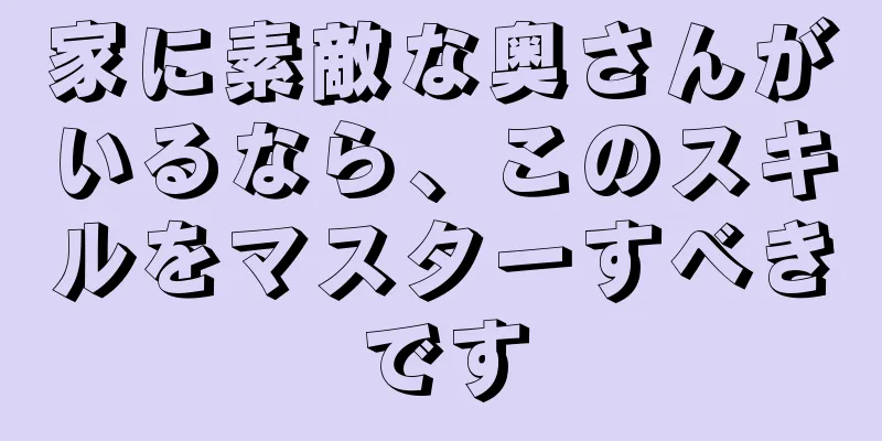 家に素敵な奥さんがいるなら、このスキルをマスターすべきです