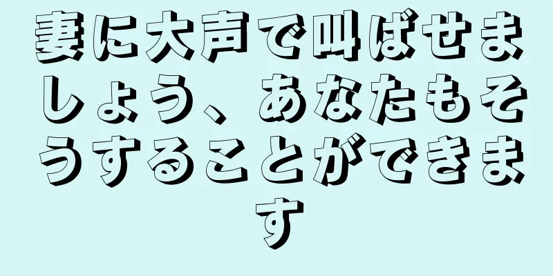 妻に大声で叫ばせましょう、あなたもそうすることができます