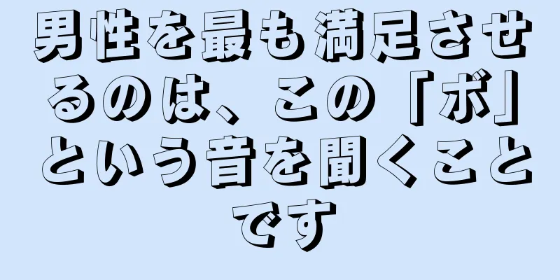 男性を最も満足させるのは、この「ボ」という音を聞くことです