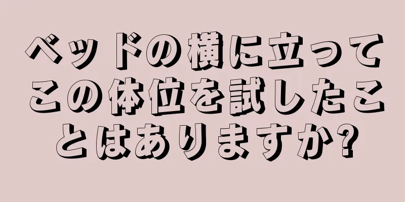 ベッドの横に立ってこの体位を試したことはありますか?