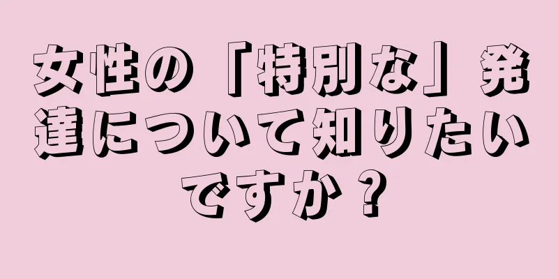 女性の「特別な」発達について知りたいですか？