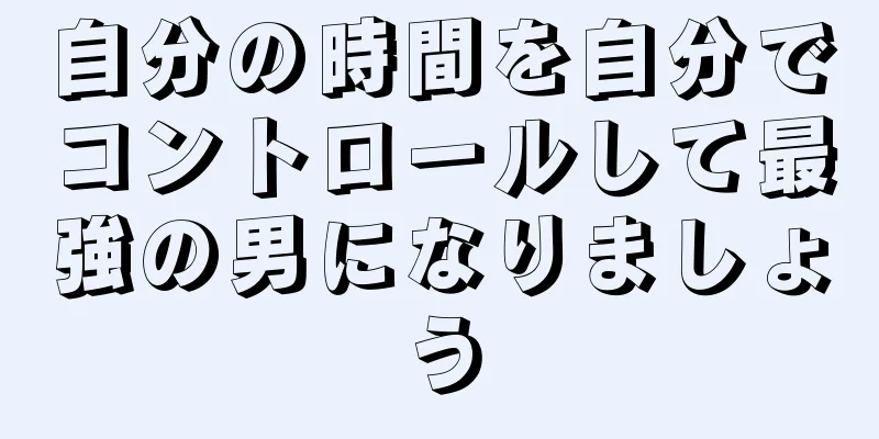 自分の時間を自分でコントロールして最強の男になりましょう